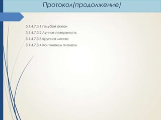 Протокол(продолжение)

3.1.4.7.3.1 Голубой океан
3.1.4.7.3.2 Лунная поверхность
3.1.4.7.3.3 Крупная листва
3.1.4.7.3.4 Континенты планеты

 