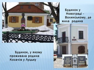 Будинок у
Новограді Волинському, де
жила родина
Косачів

Будинок, у якому
проживала родина
Косачів у Луцьку

 
