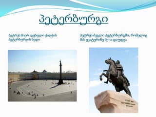 პეტერბურგი
პეტრეს მიერ აგებული ქალქის
პეტერბურგის ხედი

პეტრეს ძეგლი პეტერბურგში, რომელიც
მას ეკატერინე მე–2 დაუდგა

 