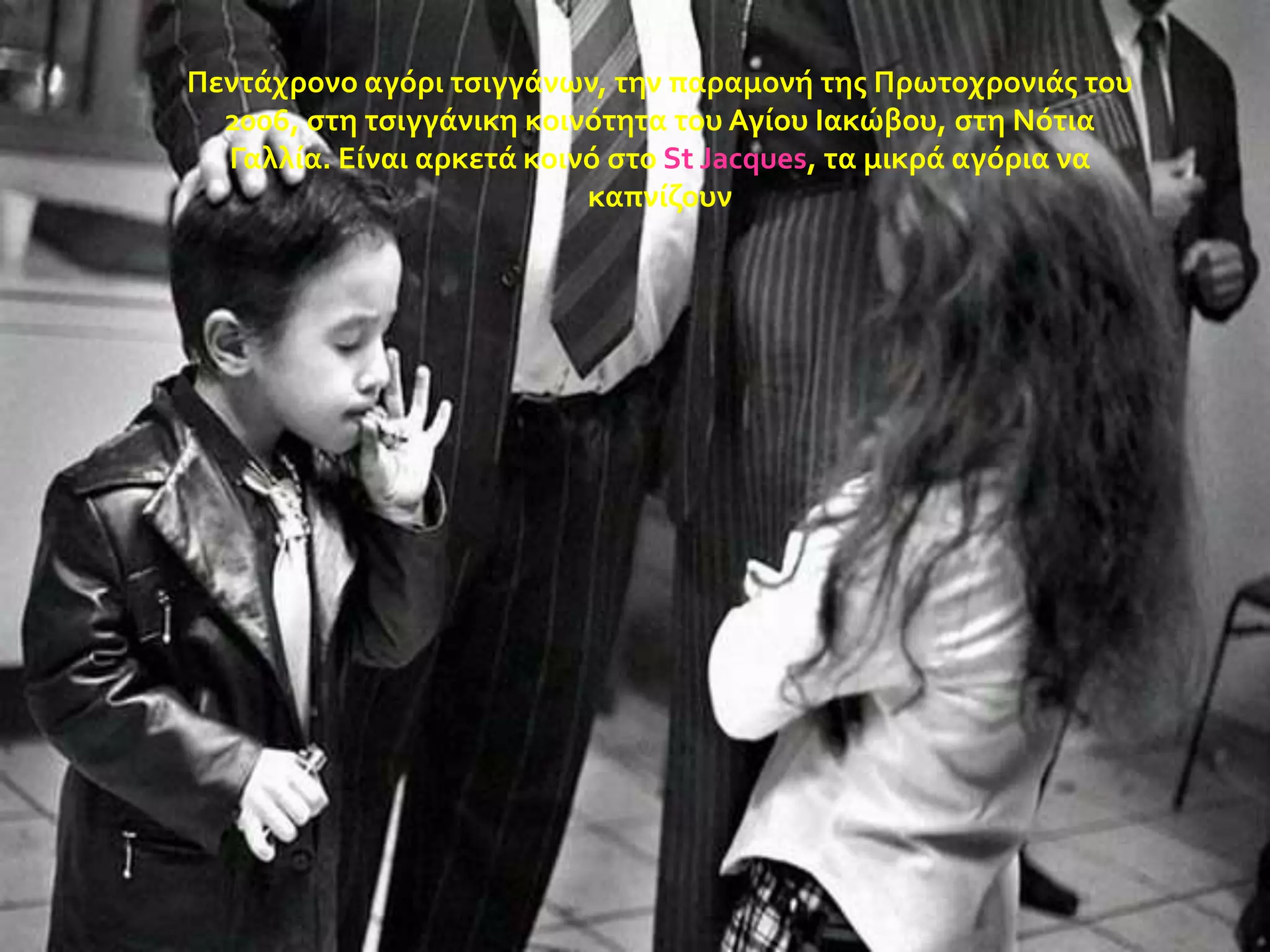 Πεντϊχρονο αγόρι τςιγγϊνων, την παραμονό τησ Πρωτοχρονιϊσ του
2006, ςτη τςιγγϊνικη κοινότητα του Αγύου Ιακώβου, ςτη Νότια
Γαλλύα. Εύναι αρκετϊ κοινό ςτο St Jacques, τα μικρϊ αγόρια να
καπνύζουν

 