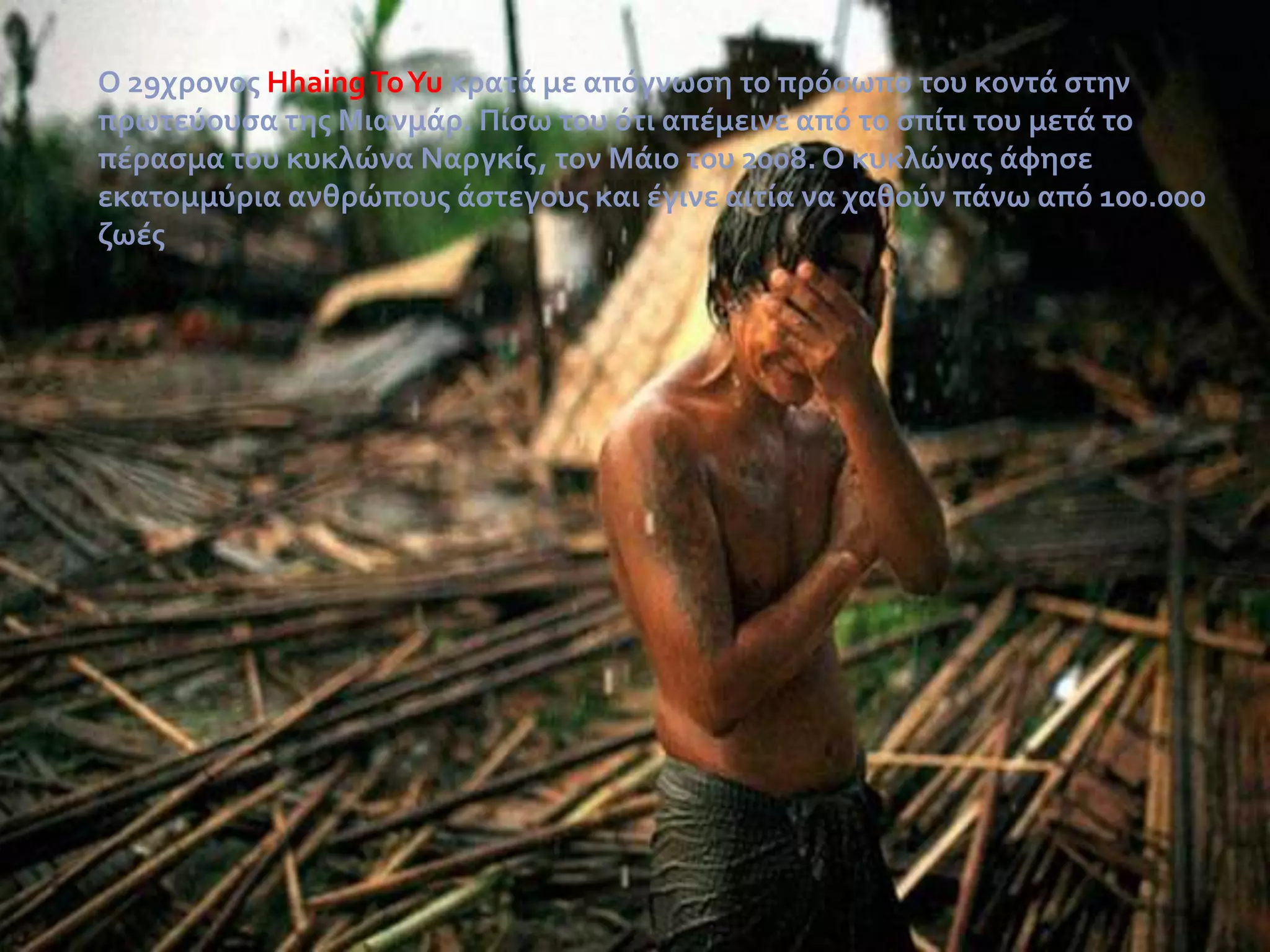 Ο 29χρονοσ Hhaing ΤοYu κρατϊ με απόγνωςη το πρόςωπο του κοντϊ ςτην
πρωτεύουςα τησ Μιανμϊρ. Πύςω του ότι απϋμεινε από το ςπύτι του μετϊ το
πϋραςμα του κυκλώνα Ναργκύσ, τον Μϊιο του 2008. Ο κυκλώνασ ϊφηςε
εκατομμύρια ανθρώπουσ ϊςτεγουσ και ϋγινε αιτύα να χαθούν πϊνω από 100.000
ζωϋσ

 