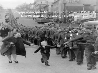 «Περύμενε και εμϋνα Μπαμπϊ» από τον Claude P. Dettloff,
New Westminster, Καναδϊσ, 1 Οκτωβρύου 1940

 