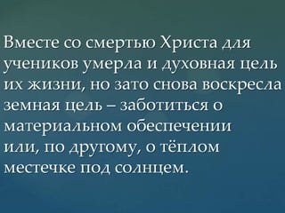 Вместе со смертью Христа для
учеников умерла и духовная цель
их жизни, но зато снова воскресла
земная цель – заботиться о
материальном обеспечении
или, по другому, о тжплом
местечке под солнцем.

 