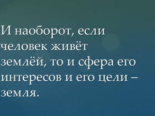 И наоборот, если
человек живжт
землжй, то и сфера его
интересов и его цели –
земля.

 