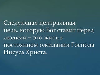 Следующая центральная
цель, которую Бог ставит перед
людьми – это жить в
постоянном ожидании Господа
Иисуса Христа.

 
