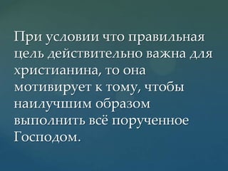 При условии что правильная
цель действительно важна для
христианина, то она
мотивирует к тому, чтобы
наилучшим образом
выполнить всж порученное
Господом.

 