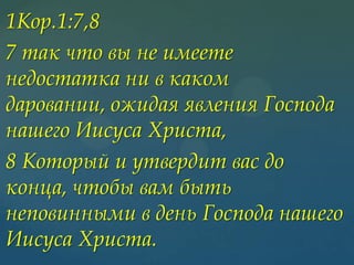 1Кор.1:7,8
7 так что вы не имеете
недостатка ни в каком
даровании, ожидая явления Господа
нашего Иисуса Христа,
8 Который и утвердит вас до
конца, чтобы вам быть
неповинными в день Господа нашего
Иисуса Христа.

 