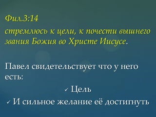 Фил.3:14
стремлюсь к цели, к почести вышнего
звания Божия во Христе Иисусе.
Павел свидетельствует что у него
есть:
 Цель
 И сильное желание еж достигнуть

 