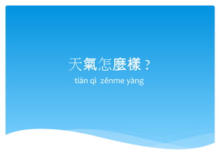 天氣怎麼樣 ?
tiān qì zěnme yàng

 