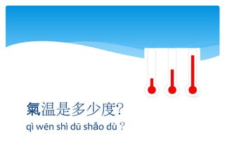 氣温是多少度？
qì wēn shì dū shǎo dù ？

 