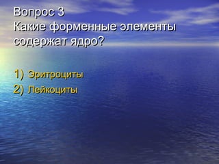 Вопрос 3
Какие форменные элементы
содержат ядро?
1) Эритроциты
2) Лейкоциты

 