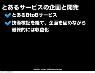 とあるサービスの企画と開発
とあるBtoBサービス
技術検証を経て、企画を固めながら
最終的には収益化

Toshihiro Ichitani All Rights Reserved.
2013年11月10日日曜日

 