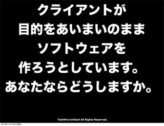 クライアントが
目的をあいまいのまま
ソフトウェアを
作ろうとしています。
あなたならどうしますか。
Toshihiro Ichitani All Rights Reserved.
2013年11月10日日曜日

 