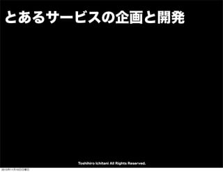 とあるサービスの企画と開発

Toshihiro Ichitani All Rights Reserved.
2013年11月10日日曜日

 