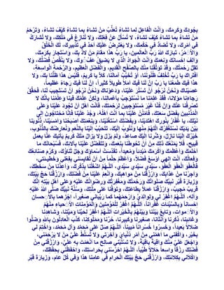 ‫ثِدٞدىَ ًٝشٓي، ٝاَٗذَ اُلبػَ ُِٔب رَؾبء رُؼزة ْٖٓ رَؾبء ثِٔب رَؾبء ً٤ق رَؾبء، ٝرَشزْ‬
‫ُ َْ َ‬
‫ُ‬
‫ُ َ ْ َ ُ‬
‫َ ْ ْ ِ ُ‬
‫ُ َ ِّ ُ َ‬
‫ُ ِ َ َ َِ‬
‫ْٖٓ رَؾبء ثِٔب رَؾبء ً٤ق رَؾبء، ال رُغؤٍَ ػَْٖ كِؼِِيَ ، ٝال رُ٘بصع ك٢ ٌِٓيَ ، ٝال رُؾبسى‬
‫َ ُ‬
‫ِ ُ‬
‫ُ َْ َ‬
‫ْ‬
‫ُ‬
‫ُ‬
‫ُْ ِ َ‬
‫َ‬
‫ْ ُ‬
‫َ‬
‫ك٢ آَشىَ ، ٝال رُعبد ك٢ زٌٔي، ٝال ٣َؼزَشض ػَِ٤ي اَزذ ك٢ رَذْث٤شى، َُيَ اُخِْ‬
‫ْ‬
‫َن‬
‫ِ َ‬
‫ُْ ِ َ َ ْ ِ ُ َ ْ َ َ ٌ‬
‫ُّ‬
‫ُ‬
‫ْ ِ َ‬
‫ٝاالََ ٓش، رَجبسىَ ُ سة اُؼبَُٔ٤ٖ، ٣ب سة ٛزا ٓوبّ ْٖٓ الرَ‬
‫َ ُّ ْ‬
‫ثِي، ٝاعزَدبس ثٌِشٓيَ ،‬
‫َ‬
‫َ ِّ‬
‫َ ْ ْ ُ‬
‫َ‬
‫َ َ ْ َ ََ ِ‬
‫َ ُ َ‬
‫ٝاَُِق اِزغبَٗي ِٝٗؼٔي ٝاَٗذَ اُدٞاد اَُّز١ ال ٣َع٤ن ػَقْ َُ ٝىَ ، ٝال ٣َ٘وُص كَعُِي، ٝال‬
‫ُ‬
‫َ َ ََ َ َ ْ ْ َ ُ‬
‫َ َ ْ‬
‫َ ْ ُ ْ َ َ‬
‫َ ْ َ ْ ِْ‬
‫رَوَِ سزٔزُيَ ، ٝهَذ رَٞثَّو٘ب ٓ٘يَ ثِبُصلر اُوَذ٣ْ، ٝاُلَعَ اُؼظ٤ْ، ٝاُشزٔخ اُٞاعؼخ،‬
‫َّ ْ ِ ْ ِ َ ْ ْ ِ ْ َ ِ َ َّ ْ َ ِ ْ ِ َ ِ‬
‫ُّ َ ْ َ‬
‫َ ِّ ْ‬
‫َ‬
‫اَكَزَشاىَ ٣ب سة رُخِِقُ ظَُُ٘ٞٗ٘ب، اَٝ رُخ٤ِّت آٓبَُ٘ب، ًالّ ٣ب ًش٣ْ، كََِ٤ظ ٛزا ظَُّ٘٘ب ثِي، ٝال‬
‫ْ َ ْ‬
‫َ ُ ْ َ‬
‫َ َ‬
‫َ‬
‫ٛزا ك٤يَ غَٔؼ٘ب ٣ب سة إَِّ َُ٘ب ك٤يَ آَالً غَٞ٣الً ًث٤شاً، إَِّ َُ٘ب ك٤يَ سخبء ػظ٤ٔبً،‬
‫َ ً َ‬
‫َ ِّ‬
‫َ ُ‬
‫َ‬
‫ػص٤٘بى َٝٗسُٖ َٗشخٞ إَْ رَغزُش ػَِ٤٘ب، ٝدػٞٗبى َٝٗسُٖ َٗشخٞ إَْ رَغزَد٤ت َُ٘ب، كَسوِّن‬
‫َ ْ‬
‫ْ‬
‫ْ َ َ ْ ََ َْ َ َ ْ‬
‫َ َْ َ َ ْ‬
‫ْ ُ‬
‫ْ ُ‬
‫َ‬
‫سخبءٗب ٓٞالٗب، كَوَذ ػِِٔ٘ب ٓب َٗغزَٞخت ثِبَػْٔبُِ٘ب، ٌُْٖٝ ػِٔي ك٤٘ب ٝػِٔ٘ب ثِبََّٗي ال‬
‫َ‬
‫َ ِ ُِْ َ‬
‫ْ ْ ِ ُ‬
‫َ َ َْ‬
‫ْ َ ْ‬
‫َ ُِْ‬
‫ْ‬
‫رَصشكُ٘ب ػ٘يَ ٝإِْ ًّ٘ب ؿ٤ش ٓغزَٞخج٤ٖ ُِشزٔزِيَ ، كَبَٗذَ اََٛ إَْ رَدٞد ػَِ٤٘ب ٝػَِ٠‬
‫ُ َ َ ْ َ َ‬
‫ْ ٌ‬
‫ْ ِ‬
‫َْ َ ُ ََْ ُ ْ ْ ِ َ َ ْ َ‬
‫ْ‬
‫أُزِٗج٤ٖ ثِلَعَ عؼزِي، كَبُْٖٓ٘ ػَِ٤٘ب ثِٔب اَٗذَ اَُُِٛٚ، ٝخذ ػَِ٤٘ب كَبِّٗب ٓسزبخٕٞ اُِ٠‬
‫ْ‬
‫ْ ِ ََ َ‬
‫ُ ْ ُ َ‬
‫ُْْ َ‬
‫َ ُْ َ ْ‬
‫َ ْ‬
‫ْ‬
‫ْ ْ َ ْ َْ ُ‬
‫َٗ٤ِِي، ٣ب ؿلّبس ثُِ٘ٞسىَ اٛزَذ٣٘ب، ٝثِلَعِِي اعزَـَ٘٤٘ب، ٝثِِ٘ؼٔزِيَ اَصجَس٘ب ٝآَغ٤٘ب، رُٗٞثَ٘ب‬
‫ْ َ‬
‫َ ُ‬
‫ِ ْ َْ َ ْ َ ْ ْ ْ َ َْ‬
‫ثَ٤ٖ ٣َذ٣يَ َٗغزَـلِشىَ اُِّْٜ ٜٓ٘ب َٝٗزُٞة اَُِ٤ي، رَزَسجَّت اَُِ٤٘ب ثِبُِّ٘ؼْ ُٝٗؼبسظي ثِبُزُٗٞة،‬
‫ُ ْ َ‬
‫َ ُ ْ‬
‫ْ َ َْ‬
‫ْ ْ ُ‬
‫َ ِ َ ِ ُ َ ُّ ِ‬
‫ُ َّ ِ ْ َ‬
‫خ٤شىَ اَُِ٤٘ب ٗبصٍ، ٝؽُّشٗب اَُِ٤يَ صبػذٌ، َُْٝ ٣َضٍ ٝال ٣َضاٍ َِٓي ًش٣ْ ٣َؤر٤يَ ػّ٘ب ثِؼَٔ‬
‫ْ‬
‫ْ‬
‫َُْ‬
‫ِ َ ْ َ ْ َ‬
‫ِ ٌ َ‬
‫ُ َ ٌ َ ٌ‬
‫َ ََ‬
‫هَج٤ر، كَال ٣ََٔ٘ؼيَ رُِيَ ْٖٓ إَْ رَسٞغَ٘ب ثِِ٘ؼٔيَ ، ٝرَزَلَعَ ػَِ٤٘ب ثِآالئِي، كَغجسبَٗي ٓب‬
‫ُْ َ‬
‫َ‬
‫َّ َ َ ْ‬
‫ُ‬
‫ْ ُ‬
‫َِ‬
‫ِ‬
‫َ‬
‫اَزَِٔيَ ٝاَػظَٔيَ ٝاًَشٓيَ ٓجذئب ً ٝٓؼ٤ذاً، رَوَذعذْ اَعٔبإىَ ٝخَ ثَ٘بإى، ًٝشّ ص٘بئِؼي‬
‫َ َ َّ ُ َ َ َ ُ َ َ ُ َ‬
‫ْ‬
‫َّ َ‬
‫ْ َ َ ْ َ َ ْ َ َ ُِْ َ ُ‬
‫َ ْ‬
‫ْ َ َ‬
‫ٝكِؼبُُي، اَٗذَ اُِٜ٢ اَٝعغ كَعالً، ٝاَػظَْ زِٔب ً ْٖٓ إَْ رُوب٣ِغ٘٢ ثِلِؼِ٢ ٝخط٤ـئَز٢،‬
‫ْ َ ُ ْ‬
‫َ‬
‫َ ْ ُ ِْ ِ‬
‫َ‬
‫كَبُؼلٞ اُؼلٞ اُؼلٞ، ع٤ِّذ١ ع٤ِّذ١ ع٤ِّذ١، اَُِّـْٜ اؽـِ٘ب ثِزًشى، ٝاَػزٗب ْٖٓ عخطيَ ،‬
‫َ‬
‫َ‬
‫ََْْ ََْْ ََْْ َ‬
‫ُ َّ ْ َ ْ ِ ْ ِ َ َ ِ ْ ِ َ َ ِ‬
‫ٝاَخشٗب ْٖٓ ػزاثِيَ ، ٝاسصه٘ب ْٖٓ ٓٞاٛجِي، ٝاَٗؼْ ػَِ٤٘ب ْٖٓ كَعِِي، ٝاسصه٘ب زح ثَ٤زِيَ ،‬
‫َ ِ ْ ِ َ‬
‫ْ َ َ ْ ُ ْ َ َّ ْ‬
‫َ ْ ُ ْ ِ َ ِ َ َ ِْْ َ ْ ِ‬
‫ٝص٣بسحَ هَجش َٗجِ٤ِّيَ صَِٞارُيَ ٝسزٔزُيَ ٝٓـلِشرُيَ ٝسظٞاُٗيَ ػَِ٤ٚ ٝػِ٠ اََٛ ثَ٤زِٚ اَِّٗي‬
‫ْ ِ ْ ِ َ‬
‫َ ْ ِ َ َ‬
‫َ ِ ْ‬
‫َ َ ْ َ َ َْ َ‬
‫َ‬
‫َ ِ َ ْ ِ‬
‫هَش٣ت ٓد٤ت، ٝاسصه٘ب ػٔالً ثِطبػزِيَ ، ٝرَٞكَّ٘ب ػِ٠ َِّٓزِيَ ، ٝعَّ٘خ َٗجِ٤ِّي صَِّ٠ ُ ػَِ٤ٚ‬
‫َ‬
‫َ َ‬
‫َ ْ ِ‬
‫َ ُ ِ‬
‫َ ِ‬
‫َ َ‬
‫ٌ ُ ٌ َ ْ ُْ َ َ‬
‫ٝآُِٚ، اَُِّـْٜ اؿلِش ُ٢ ُِٝٞاُِذ١ ٝاسزٜٔٔب ًٔب سثَّ٤بٗ٢ صـ٤شاً، اِخضٛٔب ثِبالَزغبٕ‬
‫ْ ِ‬
‫ُ َّ ْ ْ‬
‫َ‬
‫َ َّ َ ْ َ ْ ُ َ َ‬
‫َ ِ‬
‫َ‬
‫ِ‬
‫ْ ِ‬
‫َ َّ ِ ُ ْ‬
‫ُ َّ ْ ْ ْ ُ ْ ِ َ َ ْ ُ ْ ِ ِ ْ‬
‫اِزغبٗب ً ٝثِبُغ٤ِّئبد ؿلشاٗبً، اَُِّـْٜ اؿلِش ُِِٔئٓ٘٤ٖ ٝأُئٓ٘بد االََ ز٤بء ْٜٓ٘‬
‫ْ‬
‫ِ ِْ ُْ‬
‫َ ْ‬
‫ٝاالََ ٓٞاِد، ٝربثِغ ثَ٤َ٘٘ب ٝثَ٤َْٜ٘ ثِبُخ٤شاد اَُِّـْٜ اؿلِش ُِس٤ِّ٘ب ٝٓ٤ِّزِ٘ب، ٝؽبٛذٗب‬
‫ُ َّ ْ ْ َ‬
‫َ ِِ‬
‫َ ْ ْ َ ْ ُْ ْ َ ْ ِ‬
‫َ َ‬
‫ََ ِ َ ْ‬
‫ٝؿبئِجِ٘ب، رًشٗب ٝاُٗثبٗب، صـ٤شٗب ًٝج٤شٗب، زشٗب ًُِٝٓٔٞ٘ب، ًزة اُؼبدُُٕٞ ثِبهللِ ٝظُِّٞا‬
‫ُ ِّ َ َ ْ ِ َ َ َ ْ ِ َ‬
‫َ َ‬
‫َ‬
‫َ ِ َ َ ِ‬
‫ظالالً ثَؼ٤ذاً، ٝخغشٝا خغشاٗب ً ٓج٤٘بً، اَُِّـْٜ صَ ػِ٠ ٓسٔذ ٝآٍ ٓسٔذ، ٝاخزِْ ُ٢‬
‫َ َ ِ ُ ُ ْ‬
‫َ‬
‫ُ َّ َ ِّ َ ُ َ َّ َ ِ ُ َ َّ َ ْ ْ‬
‫ُ‬
‫َْ َ ْ‬
‫ثِخ٤ش، ٝاًلِ٘٢ ٓب اَٛٔ٘٢ ْٖٓ آَش دٗ٤ب١ ٝآخشر٢ ٝال رُغِِّػ ػَِ٢ ْٖٓ ال ٣َشزٔ٘٢،‬
‫ِ ْ ِ ُْ َ َ ِ َ‬
‫َ‬
‫َ َّ‬
‫ْ َ ُ‬
‫َ ْ َ َّ َ‬
‫َ ْ َ ْ َ َّ ِ ْ‬
‫ٝاخؼَ ػَِ٢ ٓ٘يَ ٝاهِ٤َخً ثبهِ٤َخً، ٝال رَغُِج٘٢ صبُِر ٓب اَٗؼٔذَ ثِٚ ػَِ٢، ٝاسصه٘٢ ْٖٓ‬
‫ْ ْ‬
‫َ‬
‫ِ َ َّ َ ْ ُ ْ ِ‬
‫َ‬
‫َْْ‬
‫َ ْ ْ‬
‫ِْ‬
‫كَعِِيَ سصهب ً ٝاعؼب ً زالالً غَ٤ِّجبً، اَُِّـْٜ ازشع٘٢ ثِسشاعزِيَ ، ٝازلَظ٘٢ ثِسلظيَ ،‬
‫ُ َّ ْ ُ ْ‬
‫ْ‬
‫َ َ‬
‫ِ َ‬
‫ِ ْ ِ‬
‫َ ْ ُْ‬
‫َ ْ‬
‫ٝاًالَٗ٢ ثٌِالئَزِيَ ، ٝاسصه٘٢ زح ثَ٤زِيَ اُسشاّ ك٢ ػبٓ٘ب ٛزا ٝك٢ ًَ ػبّ، ٝص٣بسحَ هَجش‬
‫َ َّ ْ‬
‫ِ‬
‫ِ‬
‫َ‬
‫ْ َ ِ‬
‫َ ِ َ ْ ِ‬
‫ُ ِّ‬

 