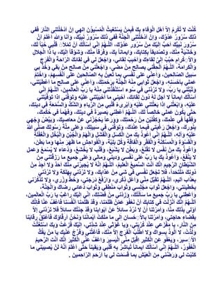 ‫َْ‬
‫ُْ‬
‫ً٘ذَ ال رٌُشّ االّ اََٛ اُٞكبء ثِي كَجِْٖٔ ٣َغزَـ٤ث أُغ٤ئُٕ اُِٜ٢ إِْ اَدْخِزَِ٘٠ اُّ٘بس كَل٢‬
‫ُ ُْ ْ َ‬
‫ْ‬
‫َ‬
‫ْ ُِ‬
‫ْ َ َْ ِ َ َ‬
‫َْ‬
‫رُِيَ عشٝس ػذُٝى، ٝإِْ اَدْخِزَِ٘٠ اُدَّ٘خَ كَل٢ رُِي عشٝس َٗجِ٤ِّي، ٝاََٗب ٝ ِ اَػَِْ إََّ‬
‫َ ُُ ُ‬
‫ْ َ‬
‫َ َ َ‬
‫ُ ُ ُ َ ِّ َ َ‬
‫ْ ُ‬
‫ْ‬
‫عشٝس َٗجِ٤ِّي اَزت اَُِ٤ي ْٖٓ عشٝس ػذُٝى، اَُِّـْٜ اِّٗ٢ اَعبَُُيَ إَْ رَٔالَََ هَِج٢ زجّب ً َُيَ ،‬
‫َ َ ُّ ْ َ ِ ُ ُ ِ َ ِّ َ‬
‫ْ‬
‫ُ‬
‫ُُ َ‬
‫ْ‬
‫ُ َّ‬
‫ٝخؾ٤َخً ٓ٘يَ ، ٝرَصذ٣وب ً ثٌِزبثِيَ ، ٝا٣ٔبٗب ً ثِيَ ، ٝكَشهب ً ٓ٘يَ ، ٝؽَٞهب ً اَُِ٤يَ ، ٣ب را اُدالٍ‬
‫ْ‬
‫َ َ ْ ِْ َ ْ‬
‫ِ‬
‫َ َ ِْ َ ْ‬
‫َ‬
‫َ ْ َ ِ‬
‫ٝاالًَشاّ زجِّت اَُِ٠ ُِوبءىَ ٝاَزجِت ُِوبئ٢، ٝاخؼَ ُ٢ ك٢ ُِوبئِي اُشازخَ ٝاُلَشج‬
‫ِ َ ْ ْ‬
‫َ ّ َ َ ْ َ َ‬
‫َ ْ َْ‬
‫َ ْ ِ ْ ِ َ ْ َّ‬
‫َ ُْ‬
‫ُ َّ ِ ْ‬
‫ٝاٌُشآخَ، اَُِّـْٜ ا َُْسو٘٢ ثِصبُِر ْٖٓ ٓع٠، ٝاخؼِ٘٢ ْٖٓ صبُِر ْٖٓ ثَو٢ ٝخز ث٢‬
‫َ ْ َْ ِ‬
‫ِ َ‬
‫ِ ِ َ‬
‫َ َْ َ‬
‫ْ‬
‫عج٤َ اُصبُِس٤ٖ، ٝاَػّ٘٢ ػِ٠ َٗلغ٢ ثِٔب رُؼ٤ُٖ ثِٚ اُصبُِس٤ٖ ػِ٠ اَٗلُغْٜ، ٝاخزِْ‬
‫َ َ‬
‫َ‬
‫ِ ّ‬
‫َ َ ّ‬
‫َ َ ِ‬
‫ْ ِ ِْ َ ْ ْ‬
‫ػِٔ٢ ثِبَزغِ٘ٚ، ٝاخؼَ ثَٞاث٢ ُٓ٘ٚ اُدَّ٘خَ ثِشزٔزِي، ٝاَػّ٘٢ ػِ٠ صبُِر ٓب اَػطَ٤زَ٘٢،‬
‫َ‬
‫ْ ْ‬
‫ِْ ْ َ‬
‫َ ْ َ َ َ ِ‬
‫ْ َ ِ َ ْ َْ‬
‫َ َ‬
‫ِ‬
‫ْ ْ ْ‬
‫َ ِّ ْ‬
‫ِْ‬
‫َ ْ‬
‫ٝثَجِّز٘٢ ٣ب سة، ٝال رَشدَّٗ٢ ك٢ عٞء اعزَ٘وَزرَ٘٢ ُٓ٘ٚ ٣ب سة اُؼبَُٔ٤ٖ، اَُِّـْٜ اِّٗ٢‬
‫َ‬
‫ُ‬
‫َ ِّ َ ُ‬
‫ُ َّ‬
‫اَعبَُُيَ ا٣ٔبٗب ً ال اَخَ َُُٚ دُٕٝ ُِوبئِيَ ، اَز٤ِ٘٢ ٓب اَز٤َ٤زَ٘٢ ػَِ٤ٚ ٝرَٞكَّ٘٢ اِرا رَٞكَّ٤زَ٘٢‬
‫َ‬
‫َ ْ‬
‫ْ ْ‬
‫ْ‬
‫ْ‬
‫َ ْ ِ َ َ‬
‫َ َ‬
‫َْ‬
‫َ ْ ِ َ ْ َْ‬
‫ػَِ٤ٚ، ٝاثؼث٘٢ اِرا ثَؼثزَ٘٢ ػَِ٤ٚ ٝاَثشٟء هَِج٢ ٖٓ اُش٣بء ٝاُؾَّيِّ ٝاُغٔؼخ ك٢ د٣ِ٘يَ ،‬
‫َ ُّ ْ َ ِ‬
‫َ ْ ِ َ ْ ِ ْ ْ ِ َ ِّ ِ َ‬
‫ززّ٠ ٣ٌَٕٞ ػِٔ٢ خبُِصب ً َُيَ ، اَُِّـْٜ اَػْط٘٢ ثَص٤شحً ك٢ د٣ِ٘يَ ، ٝكَٜٔب ً ك٢ زٌٔيَ ،‬
‫َ ْ‬
‫َ‬
‫َ‬
‫ُْ ِ‬
‫ُ َّ ِ‬
‫ُ َ َ َ‬
‫َ ْ‬
‫ْ ُ ُ‬
‫ٝكِوٜب ً ك٢ ػِٔيَ ، ًٝلَِ٤ٖ ْٖٓ سزٔزِيَ ، ٝٝسػب ً ٣َسدضٗ٢ ػَْٖ ٓؼبص٤ي، ٝثَ٤ِّط ٝخٜ٢‬
‫ْ َ ْ‬
‫َ َ َ‬
‫ِِْ‬
‫َ َ‬
‫َ‬
‫َ ِْ ْ ِ ِ َ ْ َ‬
‫ِ َ َ ْ َْ َ ْ‬
‫ِْ‬
‫َ َ ِ َ ُ َ َ‬
‫َ‬
‫ثُِ٘ٞسى، ٝاخؼَ سؿجَز٢ ك٤ـٔب ػ٘ذَىَ ، ٝرَٞكَّ٘٢ ك٢ عج٤ِِيَ ، ٝػِ٠ َِّٓخَ سعُِٞي صَِّ٠ ُ‬
‫َ َ‬
‫ػَِ٤ٚ ٝآُِٚ، اَُِّـْٜ اِّٗ٢ اَػُٞر ثِي ٖٓ اٌُغَ ٝاُلَؾََ ٝاُْٜ ٝاُدجٖ ٝاُجُخَ ٝاُـلَِخ‬
‫ُ َ ِ َ ْ َ َ ِ َ ْ ِ َ ْ َ ِّ َ ْ ُ ْ ِ َ ْ ْ ِ َ ْ َ ْ ِ‬
‫َ ْ ِ َ ِ‬
‫ُ َّ‬
‫ٝاُوَغٞح ٝأُغٌَ٘خ ٝاُلَوش ٝاُلبهَخ ًَٝ ثَِِ٤َّخ، ٝاُلَٞازؼ ٓب ظَٜش ٜٓ٘ب ٝٓب ثَطَٖ،‬
‫َ‬
‫ََ ِْ َ‬
‫َ ْ ِ ِ‬
‫َ ْ ْ َ ِ َ ْ َ ْ َ ِ َ ْ ْ ِ َ ْ ِ َ ُ ِّ‬
‫ُ‬
‫ْ ُ َ ْ‬
‫ِ ْ‬
‫ْ ُ َ ْ‬
‫ٝاَػُٞر ثِيَ ْٖٓ َٗلظ ال رَوَ٘غ، ٝثَطٖ ال ٣َؾجَغ، ٝهَِت ال ٣َخؾغ، ٝدُػبء ال ٣ُغٔغ ٝػَٔ‬
‫ْ َ ُ َ‬
‫َ‬
‫ْ َ ُ َ َ َ‬
‫ُ‬
‫َ ِ َ َْ‬
‫ْ‬
‫ال ٣َ٘لَغ، ٝاَػُٞر ثِيَ ٣ب سة ػِ٠ َٗلغ٢ ٝد٣٘٢ ٝٓبُ٢ ٝػِ٠ خٔ٤غ ٓب سصهزَ٘٢ ٖٓ‬
‫ِ َ‬
‫َ َ‬
‫َ ِّ َ‬
‫َ‬
‫َ‬
‫ْ ُ َ‬
‫ْ‬
‫اُؾ٤طبٕ اُشخ٤ْ اَِّٗيَ اَٗذَ اُغٔ٤غ اُؼِ٤ْ، اَُِّـْٜ اَُِّٗٚ ال ٣ُد٤شٗ٢ ٓ٘ي اَزذ ٝال اَخذ ْٖٓ‬
‫ُ‬
‫ِْ َ َ ٌ َ ِ ُ ِ‬
‫ُ َّ‬
‫َّ ُ ْ َ ُ‬
‫َّ ْ ِ َّ َ‬
‫ْ َْ ْ‬
‫دُِٝٗيَ ِٓزَسذاً، كَال رَدؼَ َٗلغ٢ ك٢ ؽَ٢ ْٖٓ ػزاثِيَ ، ٝال رَشدَّٗ٢ ثٌَِِٜخ ٝال رَشدَّٗ٢‬
‫ِ َ‬
‫َ َ َ ُ‬
‫َ ُ‬
‫ُْ َ‬
‫َ ِ ِْ‬
‫َ ُ ِْ‬
‫ثِؼزاة اَُ٤ْ، اَُِّـْٜ رَوَجََّ ّٓ٘٢ ٝاَػَْ رًش١، ٝاسكَغ دسخز٢، ٝزػَّ ٝصس١، ٝال رَزًشٗ٢‬
‫َ ْ ُْ‬
‫َ ْ ْ ََ َ‬
‫َ‬
‫ْ ِ‬
‫ُ َّ‬
‫َ‬
‫ثِخط٤ئَز٢، ٝاخؼَ ثَٞاة ٓدِِغ٢ ٝثَٞاة ٓ٘طو٢ ٝثَٞاة دُػبئ٢ سظبى ٝاُدَّ٘خَ،‬
‫َ َ ْ‬
‫ِ َ َ ْ َ‬
‫َ‬
‫َ َْ ِ‬
‫َ‬
‫َ‬
‫َ ْ َْ‬
‫ِ ٌ َ َّ ْ‬
‫ٝاَػْط٘٢ ٣ب سة خٔ٤غ ٓب عب َُْزُيَ ، ٝصدْٗ٢ ْٖٓ كَعِِيَ ، اِّٗ٢ اَُِ٤يَ ساؿت ٣ب سة اُؼبَُٔ٤ٖ،‬
‫َ‬
‫ْ‬
‫ْ‬
‫َ‬
‫َ ِّ َ َ‬
‫ِ‬
‫َ ِ‬
‫َ ِ‬
‫ُ َّ َ ْ َ ْ‬
‫اَُِّـْٜ اَِّٗي اَٗضُذَ ك٢ ًزبثِي إَْ َٗؼلُٞ ػْٖٔ ظََِٔ٘ب، ٝهَذ ظََِٔ٘ب اَٗلُغ٘ب كَبػْقُ ػّ٘ب كَبَِّٗي‬
‫َ‬
‫ِ َ‬
‫َ‬
‫َ ْ َ ْ َ‬
‫ْ‬
‫ْ َ َ َّ‬
‫اَُٝ٠ ثِزُِيَ ّٓ٘ب، ٝآَشرَ٘ب إَْ ال َٗشد عبئِالً ػَْٖ اَثٞاثِ٘ب ٝهَذ خئزُيَ عبئِالً كَال رَشدَّٗ٢ االّ‬
‫َ ْ ِْ‬
‫ُ َّ‬
‫ْ‬
‫َ َْ‬
‫ُ‬
‫ِ‬
‫ْ‬
‫ثِوَعبء زبخز٢، ٝآَشرَ٘ب ثِبالَزغبٕ اُِ٠ ٓب ٌَِٓذْ اَ٣ٔبُٗ٘ب َٝٗسُٖ اَسهّبإى كَبَػزِن سهبثَ٘ب‬
‫َ ْ‬
‫َ َ ْ‬
‫َ َْ‬
‫َ‬
‫ِ‬
‫ِ َ ْ ْ ِ‬
‫ْ ِ ْ ِ‬
‫ْ َْ‬
‫ََْ‬
‫ٖٓ اُّ٘بس، ٣ب ٓلضػ٢ ػ٘ذ ًشثَز٢، ٝ٣ب ؿٞث٢ ػ٘ذ ؽذَّر٢، اَُِ٤يَ كَضػْذُ ٝثِيَ اعزَـثذُ‬
‫ِ َ‬
‫ْ‬
‫َِْ ُْ‬
‫َِْ ِ‬
‫َ َْ‬
‫َ‬
‫ِ‬
‫ِ‬
‫َ ْ‬
‫ُُٝزدُ ، ال اَُُٞر ثِغٞاىَ ٝال اَغُِت اُلَشج االّ ٓ٘ي، كَبَؿث٘٢ ٝكَشج ػّ٘٤ي ٣ب ْٖٓ ٣َلُيُّ‬
‫ِْ َ‬
‫ِ ْ َ ِّ ْ َ‬
‫ْ ُ ْ َ َ‬
‫ُ ِ‬
‫َ‬
‫َ‬
‫ْ‬
‫ْ‬
‫ْ‬
‫االََ ع٤ش، ٝ٣َؼلُٞ ػٖ اٌُث٤ش اِهجََ ِّٓ٘٠ اُ٤َغ٤ش ٝاػْقُ ػِّ٘٠ اٌُث٤ش اَِّٗيَ اَٗذَ اُشز٤ْ‬
‫َ‬
‫َ َ ْ‬
‫َْ َ‬
‫َ ِ َْ ِ ْ ْ ِ‬
‫َ َ‬
‫َّ ُ‬
‫اُـلُٞس، اَُِّـْٜ اِّٗ٢ اَعبَُُي ا٣ٔبٗب ً رُجبؽش ثِٚ هَِج٢ ٝ٣َو٤٘ب ً ززّ٠ اَػَِْ اََُّٗٚ َُْٖ ٣ُص٤جَ٘٢ ٓب‬
‫ْ َ‬
‫َْ ُ‬
‫َ‬
‫ِ ُ ِ ْ َ‬
‫ُ َّ‬
‫ْ ُ‬
‫ًزَجذَ ُ٢ ٝسظ٘٢ ٖٓ اُؼ٤ؼ ثِٔب هَغٔذَ ُ٢ ٣ب اَسزْ اُشازٔ٤ٖ .‬
‫ْ َ َ ّ ِ َ‬
‫َ ْ‬
‫َ َ ِّ‬
‫َْ‬
‫ِ َ ْ َْ ِ‬

 