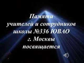Памяти
учителей и сотрудников
школы №336 ЮВАО
г. Москвы
посвящается

 