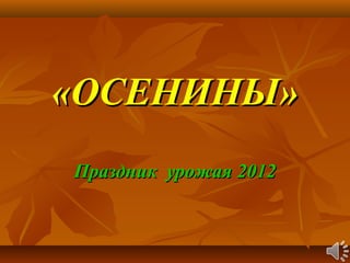 «ОСЕНИНЫ»
Праздник урожая 2012

 