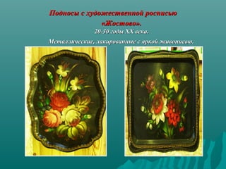 Подносы с художественной росписью 
«Жостово». 
20-30 годы ХХ века. 
Металлические, лакированные с яркой живописью.  

 