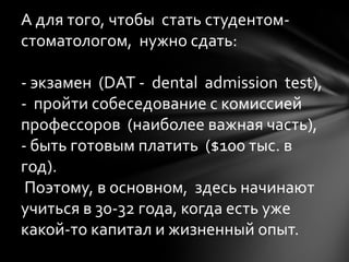А для того, чтобы стать студентомстоматологом, нужно сдать:
- экзамен (DAT - dental admission test),
- пройти собеседовани...
