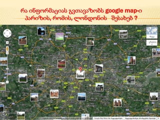 რა ინფორმაციას გვთავაზობს google map-ი
პარიზის, რომის, ლონდონის შესახებ ?

 