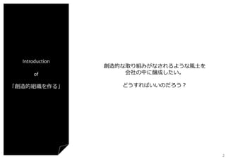 Introduction
of

創造的な取り組みがなされるような⾵⼟を
会社の中に醸成したい。

「創造的組織を作る」

どうすればいいのだろう？

2

 