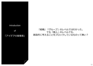 Introduction
of
「アイデアの破壊者」

「組織」「グループ」のレベルではわかった。
でも「個⼈」のレベルでも、
創造的に考えることをブロックしているものって無い？

32

 