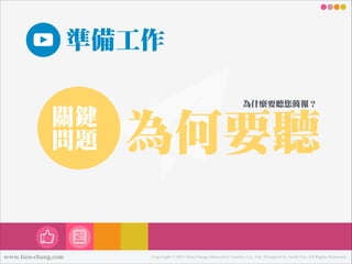 準備工作
關鍵
問題

www.tien-chang.com

為什什麼要聽您簡報？

為何要聽
Copyright © 2013 Tien-Chang Interactive Creative Co., Ltd. Designed by Andy Liu. All Rights Reserved.

 