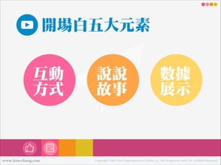 開場白㈤㊄五大元素
互動
方式

www.tien-chang.com

說說說說說說
故事

數數據
展示

Copyright © 2013 Tien-Chang Interactive Creative Co., Ltd. Designed by Andy Liu. All Rights Reserved.

 