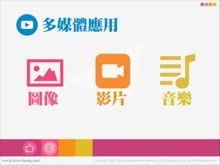 多媒體應用

圖像

www.tien-chang.com

影片

音樂樂樂樂

Copyright © 2013 Tien-Chang Interactive Creative Co., Ltd. Designed by Andy Liu. All Rights Reserved.

 