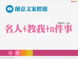 創意文案標題
引用㈴㊔名㆟人、㈴㊔名言

㈴㊔名㆟人+教我+n件事

www.tien-chang.com

Copyright © 2013 Tien-Chang Interactive Creative Co., Ltd. Designed by Andy Liu. All Rights Reserved.

 