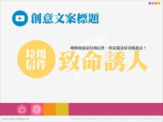 創意文案標題
垃圾
信件

www.tien-chang.com

明明知道是垃圾信件，但是還是好奇點進去！

致命誘㆟人
Copyright © 2013 Tien-Chang Interactive Creative Co., Ltd. Designed by Andy Liu. All Rights Reserved.

 