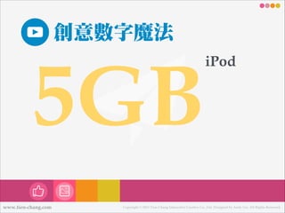 創意數數字魔法

5GB
www.tien-chang.com

iPod

Copyright © 2013 Tien-Chang Interactive Creative Co., Ltd. Designed by Andy Liu. All Rights Reserved.

 