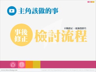 主角該做的事
事後
修正

www.tien-chang.com

不不斷修正、更更新投影片

檢討流流程
Copyright © 2013 Tien-Chang Interactive Creative Co., Ltd. Designed by Andy Liu. All Rights Reserved.

 