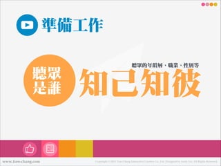 準備工作
聽眾

是誰

www.tien-chang.com

聽眾的年年齡層、職業、性別等

知己知彼
Copyright © 2013 Tien-Chang Interactive Creative Co., Ltd. Designed by Andy Liu. All Rights Reserved.

 