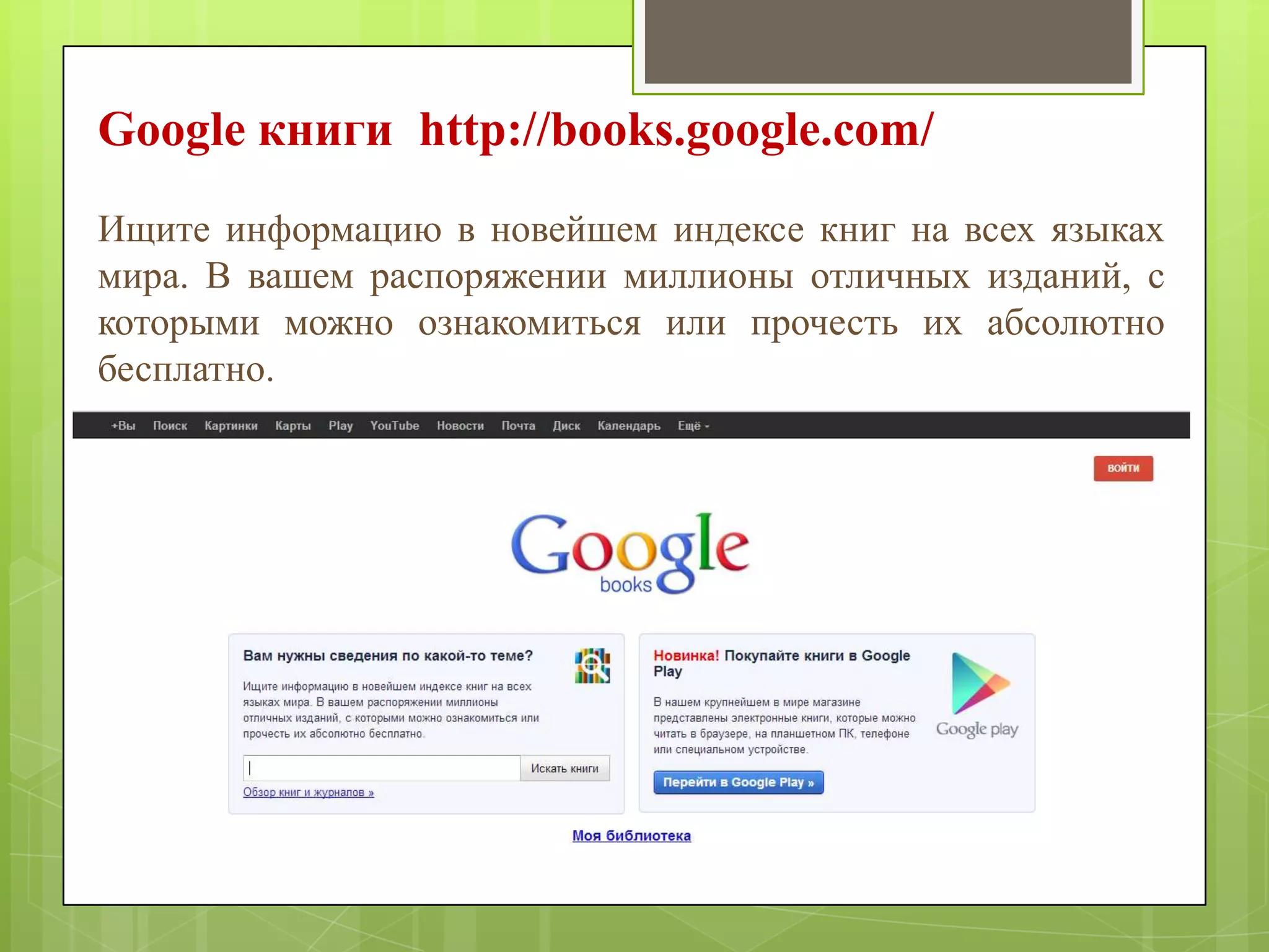 Google книги http://books.google.com/
Ищите информацию в новейшем индексе книг на всех языках
мира. В вашем распоряжении миллионы отличных изданий, с
которыми можно ознакомиться или прочесть их абсолютно
бесплатно.

 
