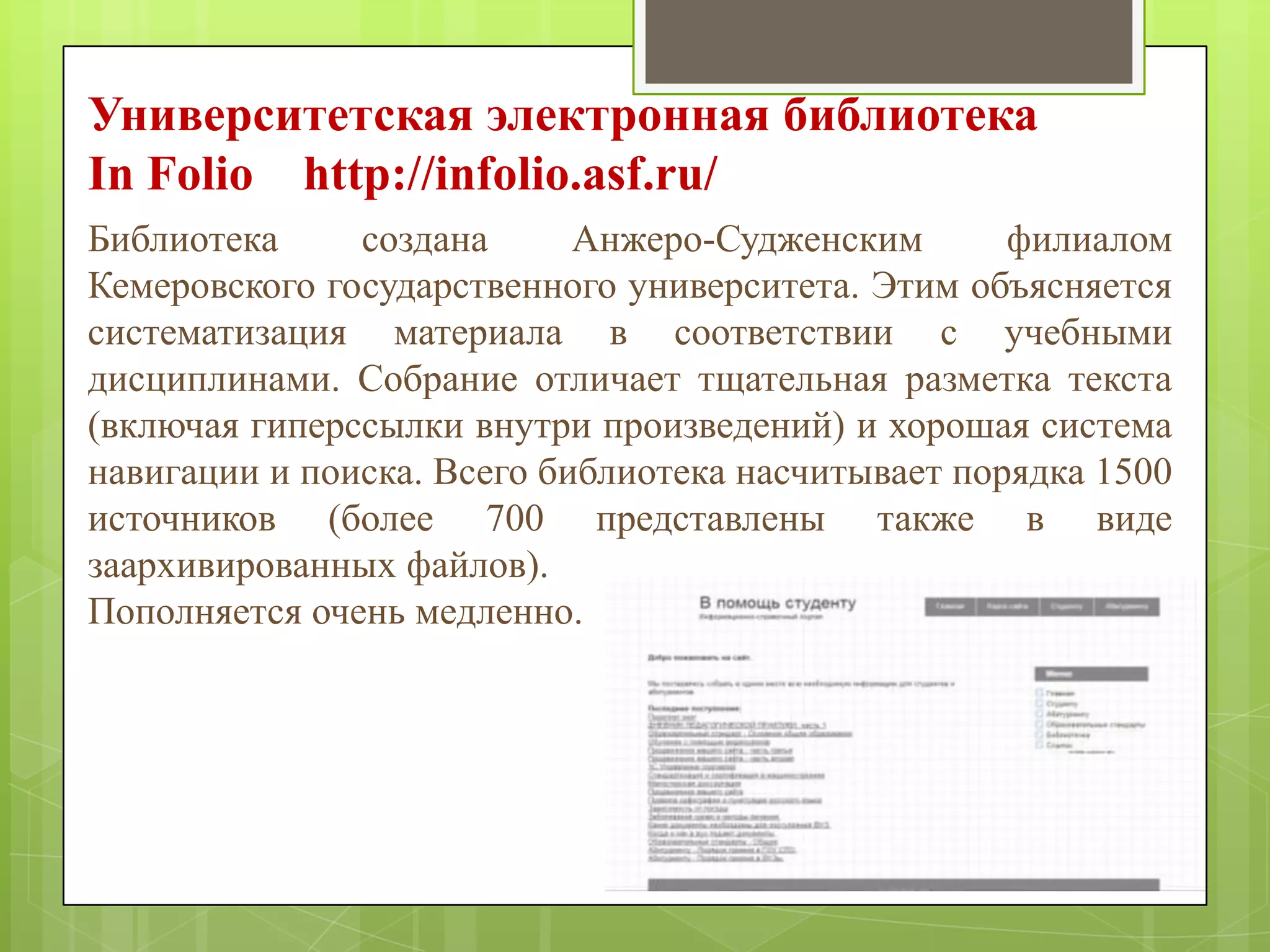 Университетская электронная библиотека
In Folio http://infolio.asf.ru/
Библиотека
создана
Анжеро-Судженским
филиалом
Кемеровского государственного университета. Этим объясняется
систематизация материала в соответствии с учебными
дисциплинами. Собрание отличает тщательная разметка текста
(включая гиперссылки внутри произведений) и хорошая система
навигации и поиска. Всего библиотека насчитывает порядка 1500
источников (более 700 представлены также в виде
заархивированных файлов).
Пополняется очень медленно.

 