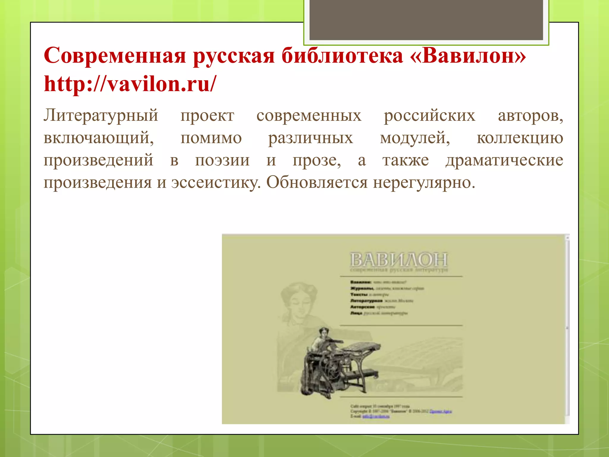Современная русская библиотека «Вавилон»
http://vavilon.ru/
Литературный проект современных российских авторов,
включающий, помимо различных модулей, коллекцию
произведений в поэзии и прозе, а также драматические
произведения и эссеистику. Обновляется нерегулярно.

 