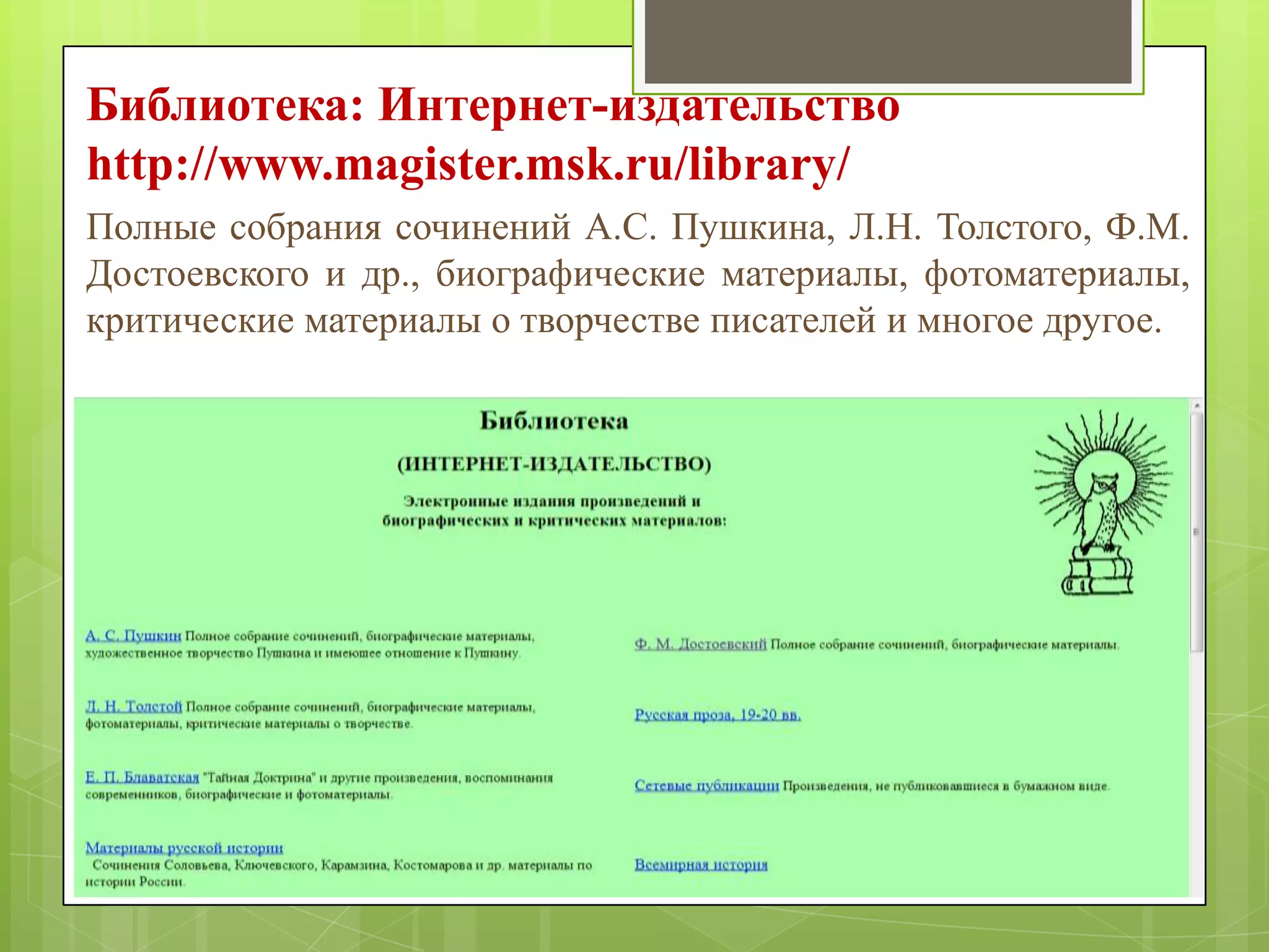 Библиотека: Интернет-издательство
http://www.magister.msk.ru/library/
Полные собрания сочинений А.С. Пушкина, Л.Н. Толстого, Ф.М.
Достоевского и др., биографические материалы, фотоматериалы,
критические материалы о творчестве писателей и многое другое.

 