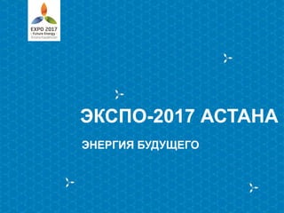 ЭКСПО-2017 АСТАНА
ЭНЕРГИЯ БУДУЩЕГО

 