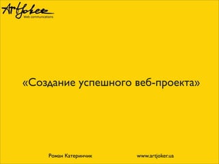 «Создание успешного веб-проекта»

Роман Катеринчик

www.artjoker.ua

 