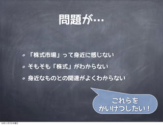 問題が…
「株式市場」って身近に感じない
そもそも「株式」がわからない
身近なものとの関連がよくわからない

これらを
かいけつしたい！
13年11月7日木曜日

 