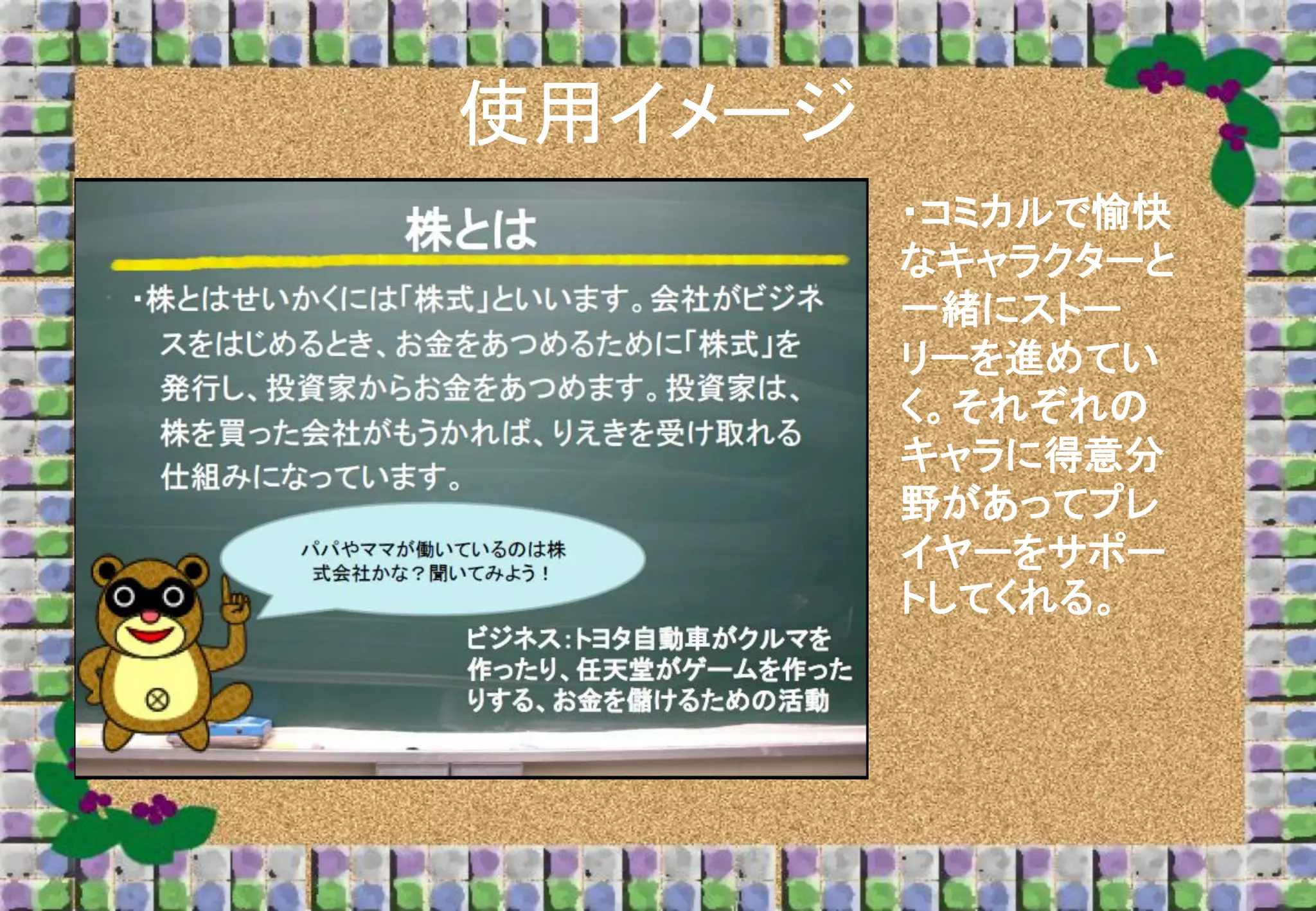 使用イメージ
・コミカルで愉快
なキャラクターと
一緒にストー
リーを進めてい
く。それぞれの
キャラに得意分
野があってプレ
イヤーをサポー
トしてくれる。

 