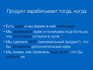 Продукт зарабатывает тогда, когда
• Есть идея и мы видим в ней потенциал
• Мы проверили идею и понимаем еще больше,
что потенциал остался в силе
• Мы сделали MVP (минимальный продукт), что
бы проверить дополнительные идеи
• Мы знаем, как привлечь еще денег, что бы
утроить их

 