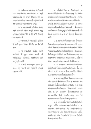๓
๑. ปจฺฉิมยาเม สมฺปตฺเต โส จินฺเตสิ
“มม สทฺธาจิตฺเตน มจฺเฉรจิตฺเตน จ สทฺธึ
ยุชฺฌนฺตสฺเสว ทฺเว ยามา วีติวตฺตา อิทํ มม
เอตฺตกํ มจฺเฉรจิตฺตํ วฑฺฒมานํ จตูหิ อปาเยหิ
สีสํ อุกฺขิปตุ น ทสฺสติ ทสฺสามิ น”นฺติ.
๒. โส มจฺเฉรสหสฺสํ อภิภวิตฺวา สทฺธา
จิตฺตํ ปุเรจาริกํ กตฺวา สาฏกํ อาทาย สตฺถุ
ปาทมูเล ฐเปตฺวา “ชิตํ เม ชิตํ เม”ติ ติกฺขตฺตุ
มหาสทฺทมกาสิ.
๓. ราชา ปเสนทิ โกสโล ธมฺมํ สุณนฺโต
ตํ สทฺทํ สุตฺวา “ปุจฺฉถ นํ กึ กิร เตน ชิต”นฺติ
อาห.
๔. โส ราชปุริเสหิ ปุจฺฉิโต ตมตฺถํ
อาโรเจสิ. ตํ สุตฺวา ราชา “ทุกฺกรํ กตํ
พฺราหฺมเณน สงฺคหมสฺส กริสฺสามี”ติ เอกํ
สาฏกยุคํ ทาเปสิ.
๕. โส ตมฺป ตถาคตสฺเสว อทาสิ. ปุน
ราชา ทฺเว จตฺตาริ อฏฐ โสฬสาติ ทฺวิคุณํ
กตฺวา ทาเปสิ.

๑. ครั้นเมื่อปจฉิมยาม ถึงพรอมแลว อ.
พราหมณนั้น คิดแลว วา เมื่อเรา รบอยู กับ ดวยจิต
ดวงประกอบดวยพรอมแลวดวยศรัทธาดวย ดวยจิต
ดวงประกอบพรอมแลวดวยความตระหนี่ดวยนั่น
เทียว อ. ยาม ท. ๒ เปนไปลวงวิเศษแลว , อ. จิตดวง
ประกอบพรอมแลวดวยความตระหนี่ มีประมาณ
เทานี้ ของเรา นี้ เจริญอยู จักไมให เพื่ออันยกขึน ซึ่ง
้
ศีรษะ จากอบาย ท. ๔ อ. เรา จักถวาย ซึ่งผาสาฎก
ดังนี้ ฯ
๒. อ. พราหมณนั้น ครองงําแลว ซึ่งพันแหง
จิตดวงประกอบพรอมแลวดวยความตระหนี่ กระทํา
แลว ซึ่งจิตดวงประกอบพรอมแลวดวยศรัทธา ใหเปน
จิตประกอบแลวดวยอันเที่ยวไปในกอน ถือเอาแลว
ซึ่งผาสาฎก วางไวแลว ณ ที่ใกลแหงพระบาท ของ
พระศาสดา ไดกระทําแลว ซึ่งเสียงใหญ ๓ ครัง วา
้
อันเรา ชนะแลว, อันเรา ชนะแลว ดังนี้เปนตน ฯ
๓. อ. พระราชา พระนามวาปเสนทิโกศล
ทรงสดับอยู ซึ่งธรรม ทรงสดับแลว ซึ่งเสียง นั้น ตรัส
แลว วา อ. เจา ท. จงถาม ซึ่งพราหมณนั้น, ไดยินวา
อ.อะไร อันพราหมณนั้น ชนะแลว ดังนี้ ฯ
๔. อ. พราหมณนั้น ผู อันราชบุรุษ ท. ถาม
แลว บอกแลว ซึ่งเนื้อความ นั้น ฯ อ. พระราชา ทรง
สดับแลว ซึ่งเนื้อความนั้น (ทรงดําริแลว) วา อ. กรรม
อันบุคคลกระทําไดโดยยาก อันพราหมณ กระทํา
แลว, อ. เรา จักกระทํา ซึ่งการสงเคราะห แก
พราหมณนั้น ดังนี้ (ทรงยังราชบุรุษ ท.) ให
พระราชทานแลว ซึ่งคูแหงผาสาฎก คูหนึ่ง ฯ
๕. อ. พราหมณนั้น ไดถวายแลว ซึ่งคูแหงผา
สาฎก แมนั้น แกพระตถาคตเจานั่นเทียว ฯ อ.
พระราชา (ทรงยังราชบุรุษ ท.) ใหพระราชทานแลว
กระทําใหคูณดวย ๒ คือ (ซึ่งคูแหงผาสาฎก ท.) ๒ (ซึ่งคู
แหงผาสาฎก ท.) ๔ (ซึ่งคูแหงผาสาฎก ท.) ๘ (ซึ่งคูแหง
ผาสาฎก ท.) ๑๖ อีก ฯ

 