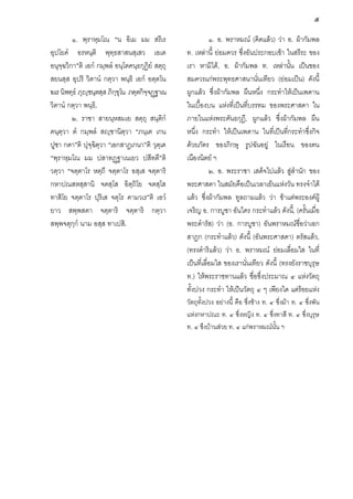 ๕
๑. พฺราหฺมโณ “น อิเม มม สรีเร
อุปโยคํ อรหนฺติ พุทฺธสาสนสฺเสว เอเต
อนุจฺฉวิกา”ติ เอกํ กมฺพลํ อนฺโตคนฺธกุฏิยํ สตฺถุ
สยนสฺส อุปริ วิตานํ กตฺวา พนฺธิ เอกํ อตฺตโน
ฆเร นิพทฺธํ ภุฺชนฺตสฺส ภิกฺขุโน ภตฺตกิจฺจฏฐาเน
วิตานํ กตฺวา พนฺธิ.
๒. ราชา สายนฺหสมเย สตฺถุ สนฺติกํ
คนฺตฺวา ตํ กมฺพลํ สฺชานิตฺวา “ภนฺเต เกน
ปูชา กตา”ติ ปุจฺฉิตฺวา “เอกสาฏเกนา”ติ วุตฺเต
“พฺราหฺมโณ มม ปสาทฏฐาเนเยว ปสีทตี”ติ
วตฺวา “จตฺตาโร หตฺถี จตฺตาโร อสฺเส จตฺตาริ
กหาปณสหสฺสานิ จตสฺโส อิตฺถิโย จตสฺโส
ทาสิโย จตฺตาโร ปุริเส จตุโร คามวเร”ติ เอวํ
ยาว สพฺพสตา จตฺตาริ จตฺตาริ กตฺวา
สพฺพจตุกฺกํ นาม อสฺส ทาเปสิ.

๑. อ. พราหมณ (คิดแลว) วา อ. ผากัมพล
ท. เหลานี้ ยอมควร ซึ่งอันประกอบเขา ในสรีระ ของ
เรา หามิได, อ. ผากัมพล ท. เหลานั้น เปนของ
สมควรแกพระพุทธศาสนานั่นเทียว (ยอมเปน) ดังนี้
ผูกแลว ซึ่งผากัมพล ผืนหนึ่ง กระทําใหเปนเพดาน
ในเบื้องบน แหงที่เปนที่บรรทม ของพระศาสดา ใน
ภายในแหงพระคันธกุฎี, ผูกแลว ซึ่งผากัมพล ผืน
หนึ่ง กระทํา ใหเปนเพดาน ในที่เปนที่กระทําซึ่งกิจ
ดวยภัตร ของภิกษุ รูปฉันอยู ในเรือน ของตน
เนืองนิตย ฯ
๒. อ. พระราชา เสด็จไปแลว สูสํานัก ของ
พระศาสดา ในสมัยคือเปนเวลาเย็นแหงวัน ทรงจําได
แลว ซึ่งผากัมพล ทูลถามแลว วา ขาแตพระองคผู
เจริญ อ. การบูชา อันใคร กระทําแลว ดังนี้, (ครั้นเมื่อ
พระดํารัส) วา (อ. การบูชา) อันพราหมณชอวาเอก
ื่
สาฎก (กระทําแลว) ดังนี้ (อันพระศาสดา) ตรัสแลว,
(ทรงดําริแลว) วา อ. พราหมณ ยอมเลื่อมใส ในที่
เปนที่เลื่อมใส ของเรานั่นเทียว ดังนี้ (ทรงยังราชบุรุษ
ท.) ใหพระราชทานแลว ชื่อซึ่งประมาณ ๔ แหงวัตถุ
ทั้งปวง กระทํา ใหเปนวัตถุ ๔ ๆ เพียงใด แตรอยแหง

วัตถุทั้งปวง อยางนี้ คือ ซึ่งชาง ท. ๔ ซึ่งมา ท. ๔ ซึ่งพัน
แหงกหาปณะ ท. ๔ ซึ่งหญิง ท. ๔ ซึ่งทาสี ท. ๔ ซึ่งบุรุษ
ท. ๔ ซึงบานสวย ท. ๔ แกพราหมณนั้น ฯ

 