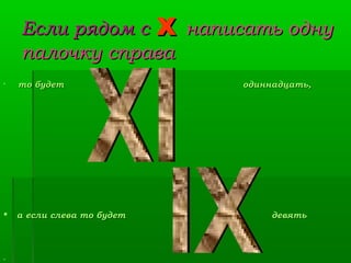 Если рядом с X написать одну
палочку справа
то будет





а если слева то будет



.

одиннадцать,

девять

 