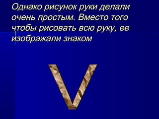 Однако рисунок руки делали
очень простым. Вместо того
чтобы рисовать всю руку, ее
изображали знаком

 