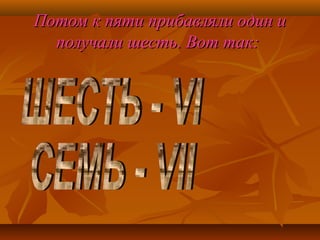 Потом к пяти прибавляли один и
получали шесть. Вот так:

 