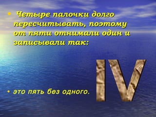 • Четыре палочки долго

пересчитывать, поэтому
от пяти отнимали один и
записывали так:

• это пять без одного.

 